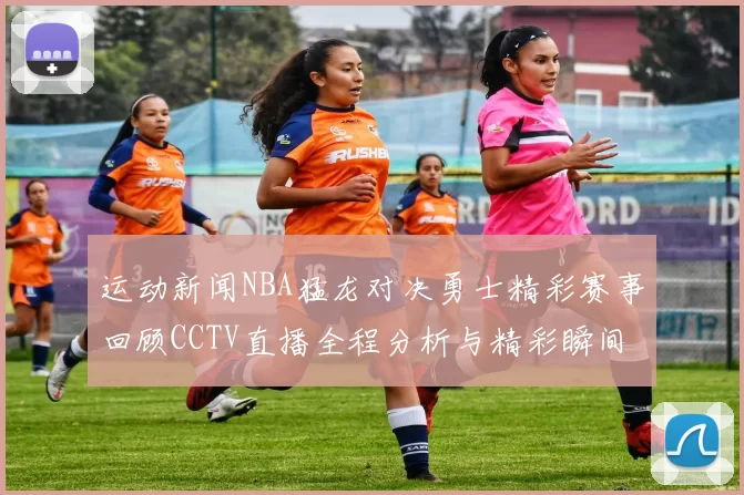 运动新闻NBA猛龙对决勇士精彩赛事回顾CCTV直播全程分析与精彩瞬间分享