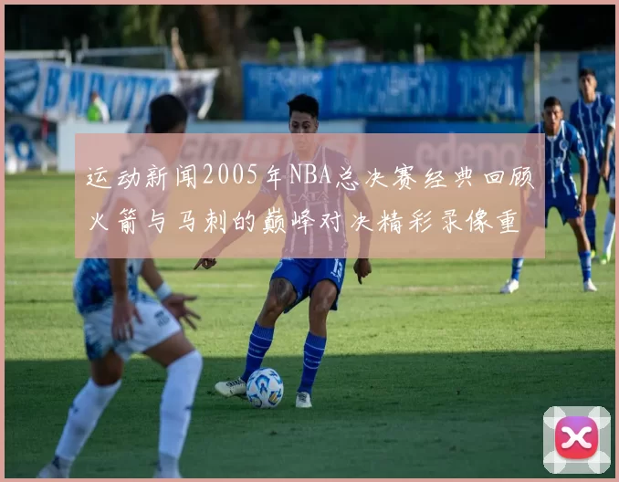 运动新闻2005年NBA总决赛经典回顾火箭与马刺的巅峰对决精彩录像重温